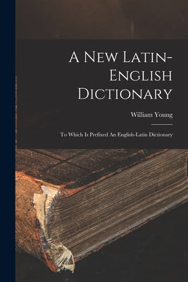 A New Latin-english Dictionary: To Which Is Prefixed An English-latin Dictionary by Young, William