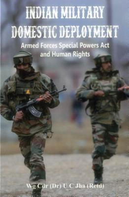 Indian Military Domestic Deployment: Armed Forces Special Powers ACT and Human Rights by Jha, U. C.
