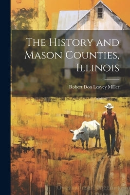 The History and Mason Counties, Illinois by Miller, Robert Don Leavey B. 1838 [.