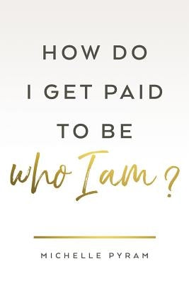 How Do I Get Paid to Be Who I Am? by Pyram, Michelle