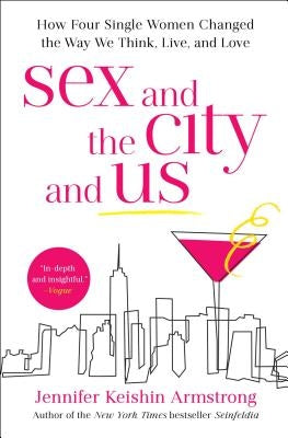 Sex and the City and Us: How Four Single Women Changed the Way We Think, Live, and Love by Armstrong, Jennifer Keishin