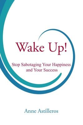 Wake Up!: Stop Sabotaging Your Happiness and Your Success by Astilleros, Anne