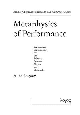 Metaphysics of Performance. Performance, Performativity and the Relation Between Theatre and Philosophy by Lagaay, Alice