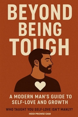 Beyond Being Tough: The Modern Man's Guide to Self-Love and Growth by Prowse Oam, Heidi