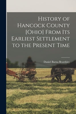 History of Hancock County [Ohio] From its Earliest Settlement to the Present Time by Beardsley, Daniel Barna