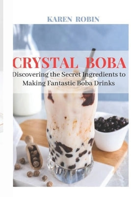 Crystal Boba: Discovering the Secret Ingredients to Making Fantastic Boba Drinks by Robin, Karen