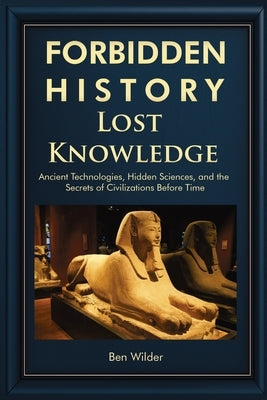 Forbidden History Lost Knowledge: Ancient Technologies, Hidden Sciences, and the Secrets of Civilizations Before Time - A Captivating Educational Hist by Wilder, Ben