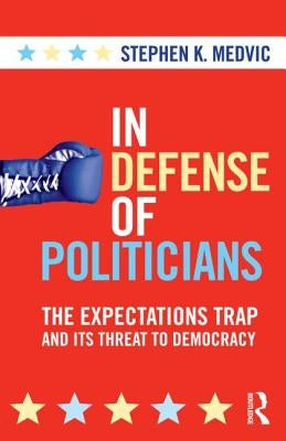In Defense of Politicians: The Expectations Trap and Its Threat to Democracy by Medvic, Stephen K.