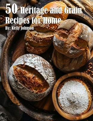 50 Heritage and Grain Recipes for Home by Johnson, Kelly