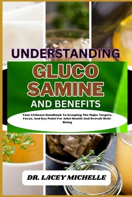 Understanding Glucosamine and Benefits: Your Ultimate Handbook To Grasping The Major Targets, Focus, And Key Point For Joint Health And Overall Well-B by Michelle, Lacey