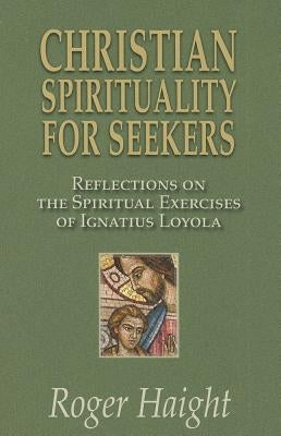 Christian Spirituality for Seekers: Reflections on the Spiritual Exercises of Ignatius Loyola by Haight, Roger