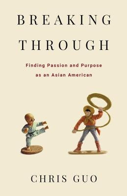 Breaking Through: Finding Passion and Purpose as an Asian American by Guo, Chris