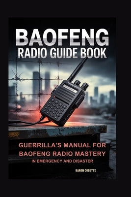 Baofeng Radio Guide Book: Guerrilla's Manual for Baofeng Radio Mastery in Emergency and Disaster by Cobette, Baron