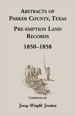 Abstracts of Parker County, Texas Pre-Emption Land Records, 1850-1858 by Jordan, Jerry Wright