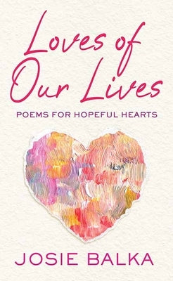 Loves of Our Lives: Poems for Hopeful Hearts by Balka, Josie