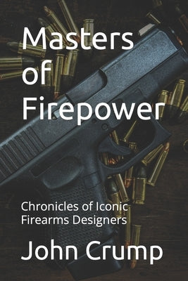 Masters of Firepower: Chronicles of Iconic Firearms Designers by Crump, John