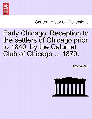 Early Chicago. Reception to the Settlers of Chicago Prior to 1840, by the Calumet Club of Chicago ... 1879. by Anonymous