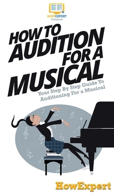 How To Audition For a Musical: Your Step By Step Guide To Auditioning For a Musical by Howexpert