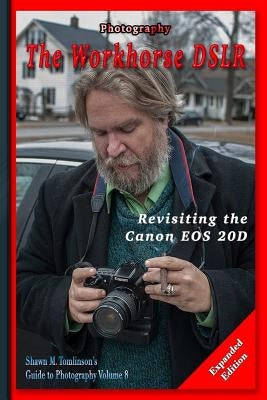 Photography: The Workhorse DSLR: Revisiting the Canon EOS 20D Expanded Edition by Tomlinson, Shawn M.