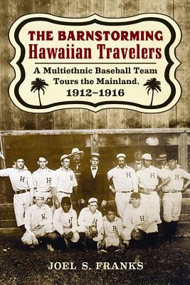 The Barnstorming Hawaiian Travelers: A Multiethnic Baseball Team Tours the Mainland, 1912-1916 by Franks, Joel S.