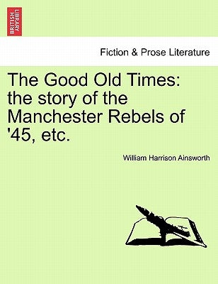 The Good Old Times: The Story of the Manchester Rebels of '45, Etc. Vol. I. by Ainsworth, William Harrison