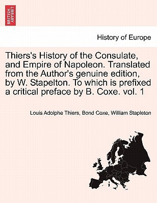 Thiers's History of the Consulate, and Empire of Napoleon. Translated from the Author's genuine edition, by W. Stapelton. To which is prefixed a criti by Thiers, Louis Adolphe