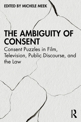 The Ambiguity of Consent: Consent Puzzles in Film, Television, Public Discourse, and the Law by Meek, Michele