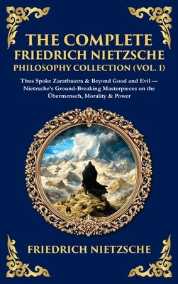 The Complete Friedrich Nietzsche Philosophy Collection (Vol. 1): Thus Spoke Zarathustra & Beyond Good and Evil - Nietzsche's Ground-Breaking Masterpie by Nietzsche