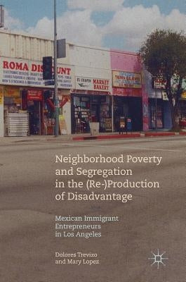Neighborhood Poverty and Segregation in the (Re-)Production of Disadvantage: Mexican Immigrant Entrepreneurs in Los Angeles by Trevizo, Dolores
