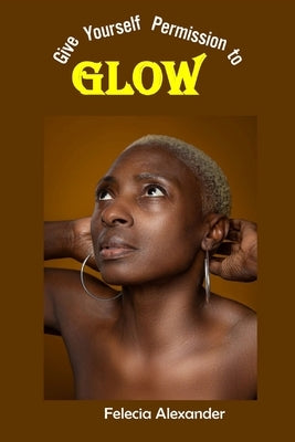Give Yourself Permission to Glow by Alexander, Felecia