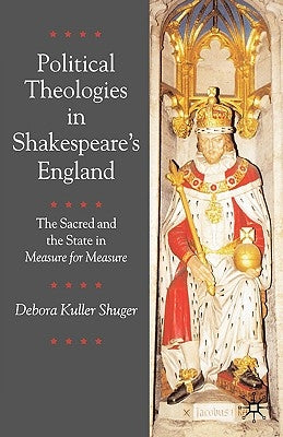 Political Theologies in Shakespeare's England: The Sacred and the State in Measure for Measure by Shuger, Debora