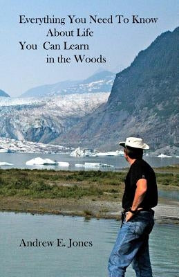 Everything You Need to Know About Life You Can Learn In The Woods by Jones, Andrew E.