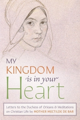 My Kingdom Is in Your Heart: Letters to the Duchess of Orléans and Meditations on Christian Life by Mother Mectilde de Bar