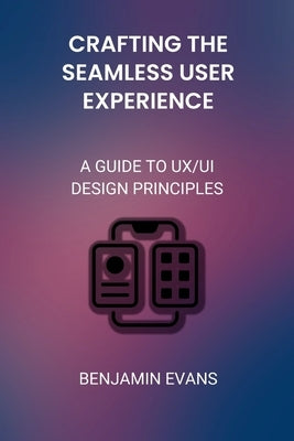 Crafting the Seamless User Experience: A Guide to UX/UI Design Principles by Evans, Benjamin