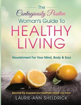 The Contagiously Positive Woman's Guide To Healthy Living: An Adventure For Your Mind, Body & Soul by Sheldrick, Laurie-Ann
