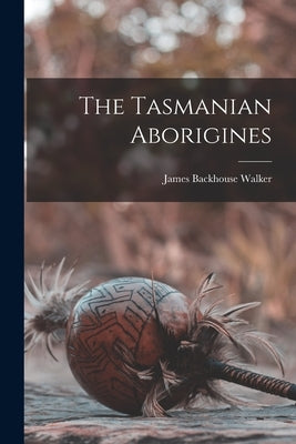 The Tasmanian Aborigines by Walker, James Backhouse