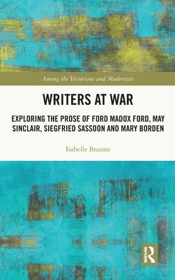 Writers at War: Exploring the Prose of Ford Madox Ford, May Sinclair, Siegfried Sassoon and Mary Borden by Brasme, Isabelle