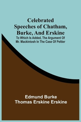 Celebrated Speeches Of Chatham, Burke, And Erskine; To Which Is Added, The Argument Of Mr. Mackintosh In The Case Of Peltier by Burke, Edmund