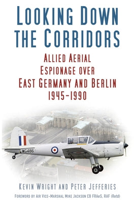 Looking Down the Corridors: Allied Aerial Espionage Over East Germany and Berlin, 1945-1990 by Wright, Kevin