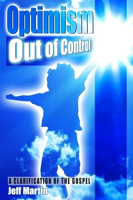 Optimism Out of Control: A clarification of the gospel of Jesus Christ by Martin, Jeff