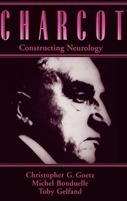 Charcot: Constructing Neurology by Goetz, Christopher G.