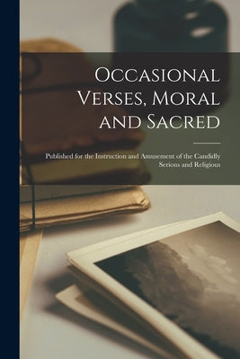Occasional Verses, Moral and Sacred: Published for the Instruction and Amusement of the Candidly Serious and Religious by Anonymous