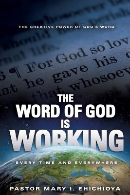 The Word of God Is Working: Every Time and Everywhere by Ehichioya, Pastor Mary I.