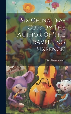 Six China Tea-cups, By The Author Of 'the Travelling Sixpence' by Tea-Cups, Six China