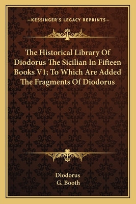 The Historical Library Of Diodorus The Sicilian In Fifteen Books V1; To Which Are Added The Fragments Of Diodorus by Diodorus