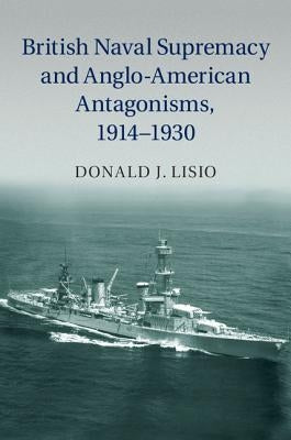 British Naval Supremacy and Anglo-American Antagonisms, 1914-1930 by Lisio, Donald J.