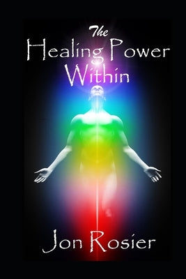 The Healing Power Within: A powerful guide to self-healing, with guided mediation exercises, energizing meditation techniques, chakra healing an by Rosier, Jon