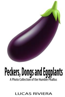 Peckers, Dongs and Eggplants: A Photo Collection of the Humble Phallus by Riviera, Lucas