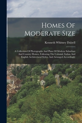 Homes Of Moderate Size: A Collection Of Photographs And Plans Of Modern Suburban And Country Homes, Following The Colonial, Italian And Englis by Dalzell, Kenneth Whitney