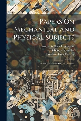 Papers On Mechanical And Physical Subjects: The Sub-mechanics Of The Universe by Reynolds, Osborne